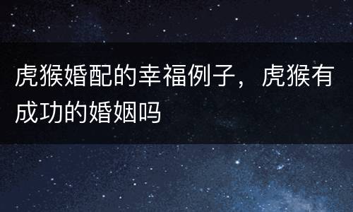 虎猴婚配的幸福例子，虎猴有成功的婚姻吗