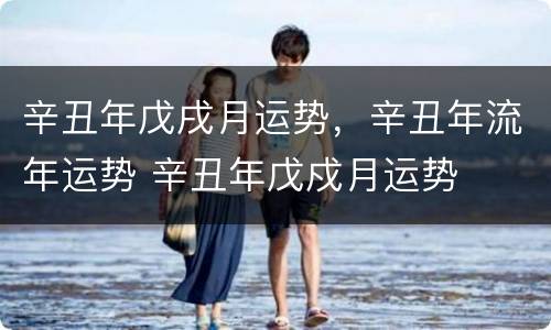 辛丑年戊戌月运势，辛丑年流年运势 辛丑年戊戍月运势