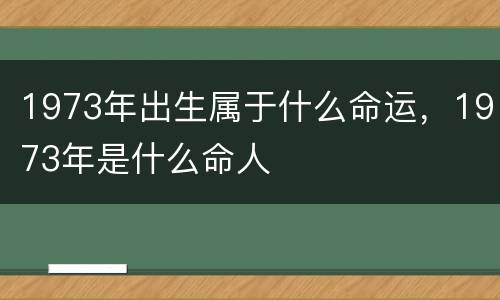 1973年出生属于什么命运，1973年是什么命人