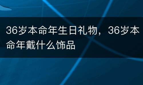 36岁本命年生日礼物，36岁本命年戴什么饰品