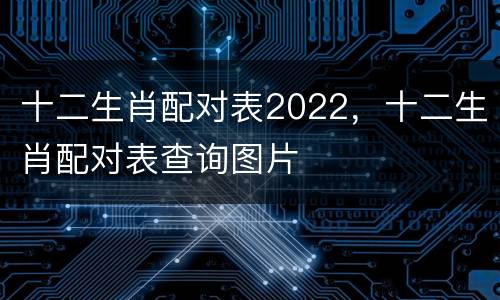 十二生肖配对表2022，十二生肖配对表查询图片