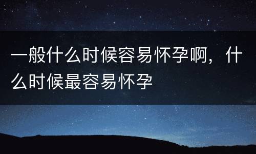 一般什么时候容易怀孕啊，什么时候最容易怀孕