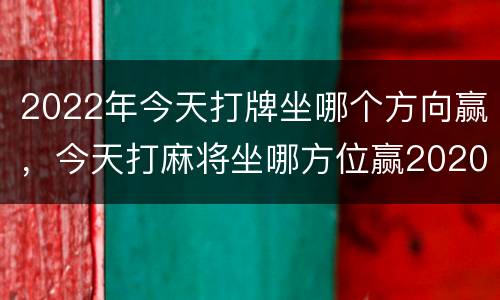 2022年今天打牌坐哪个方向赢，今天打麻将坐哪方位赢2020