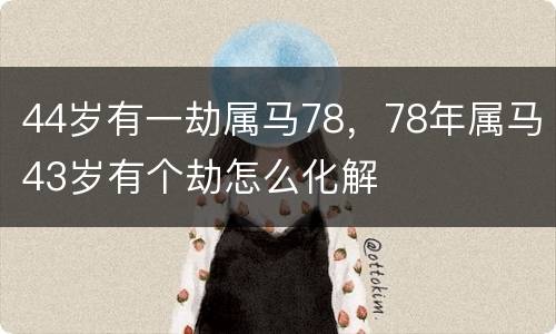 44岁有一劫属马78，78年属马43岁有个劫怎么化解