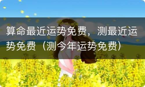 算命最近运势免费，测最近运势免费（测今年运势免费）
