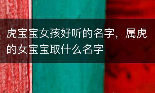 虎宝宝女孩好听的名字，属虎的女宝宝取什么名字