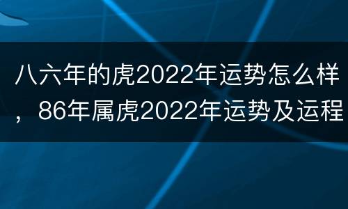 八六年的虎2022年运势怎么样，86年属虎2022年运势及运程每月运程