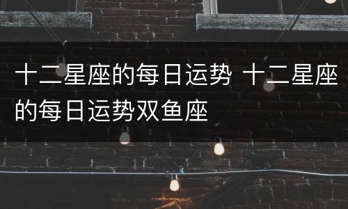 十二星座的每日运势 十二星座的每日运势双鱼座