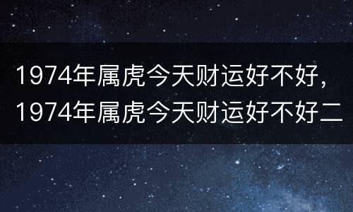 1974年属虎今天财运好不好，1974年属虎今天财运好不好二月
