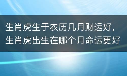 生肖虎生于农历几月财运好，生肖虎出生在哪个月命运更好