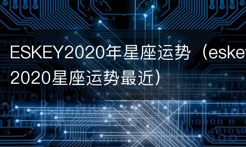 ESKEY2020年星座运势（eskey2020星座运势最近）