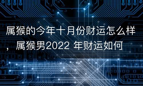 属猴的今年十月份财运怎么样，属猴男2022 年财运如何