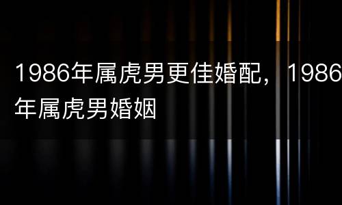 1986年属虎男更佳婚配，1986年属虎男婚姻
