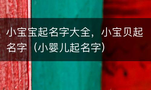 小宝宝起名字大全，小宝贝起名字（小婴儿起名字）