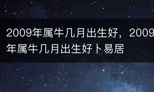 2009年属牛几月出生好，2009年属牛几月出生好卜易居