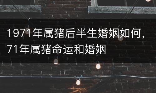 1971年属猪后半生婚姻如何，71年属猪命运和婚姻