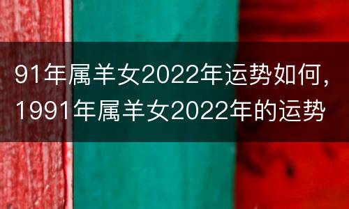 91年属羊女2022年运势如何，1991年属羊女2022年的运势