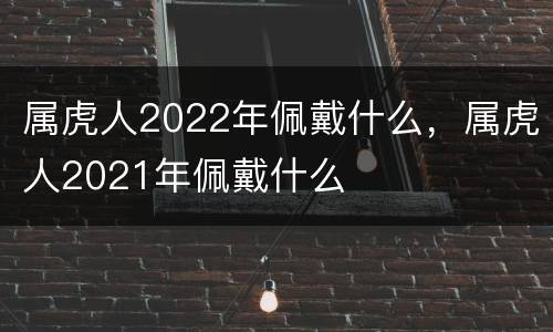 属虎人2022年佩戴什么，属虎人2021年佩戴什么