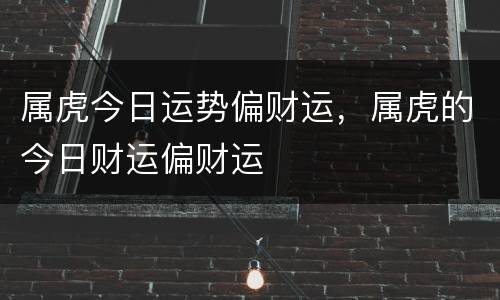 属虎今日运势偏财运，属虎的今日财运偏财运