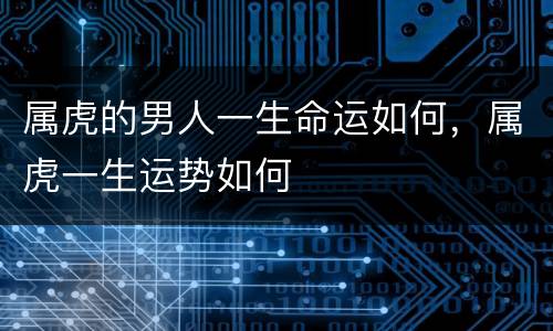属虎的男人一生命运如何，属虎一生运势如何
