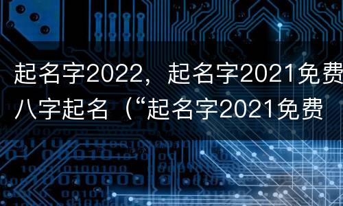 起名字2022，起名字2021免费八字起名（“起名字2021免费八字起名”）