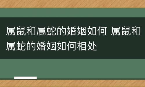 属鼠和属蛇的婚姻如何 属鼠和属蛇的婚姻如何相处