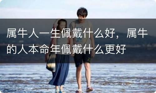 属牛人一生佩戴什么好，属牛的人本命年佩戴什么更好