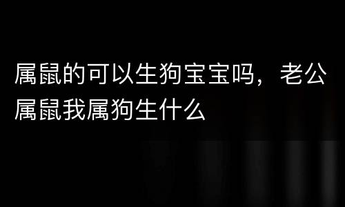 属鼠的可以生狗宝宝吗，老公属鼠我属狗生什么