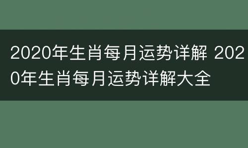 2020年生肖每月运势详解 2020年生肖每月运势详解大全