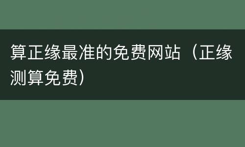 算正缘最准的免费网站（正缘测算免费）
