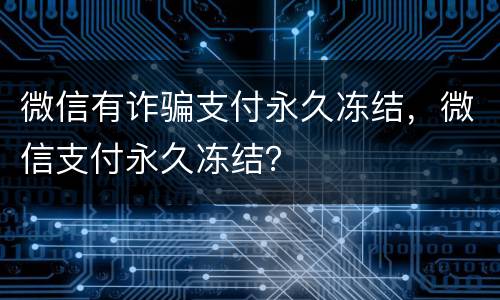 微信有诈骗支付永久冻结，微信支付永久冻结？