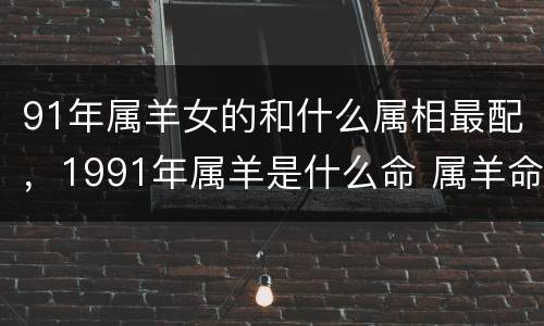 91年属羊女的和什么属相最配，1991年属羊是什么命 属羊命