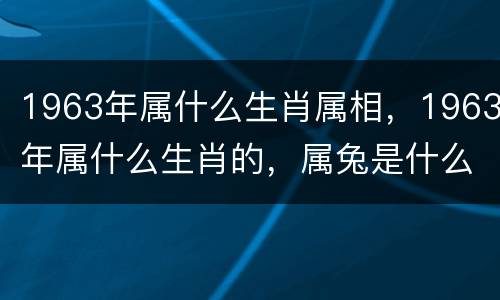 1963年属什么生肖属相，1963年属什么生肖的，属兔是什么