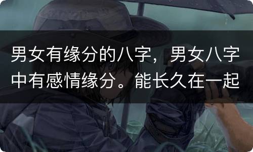 男女有缘分的八字，男女八字中有感情缘分。能长久在一起吗，会分手吗