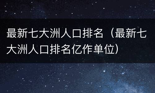 最新七大洲人口排名（最新七大洲人口排名亿作单位）