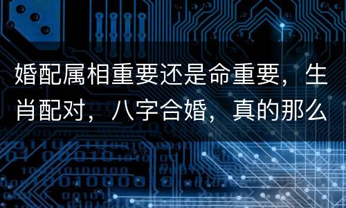 婚配属相重要还是命重要，生肖配对，八字合婚，真的那么重要吗？