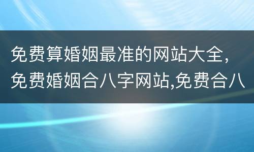 免费算婚姻最准的网站大全，免费婚姻合八字网站,免费合八字算姻缘