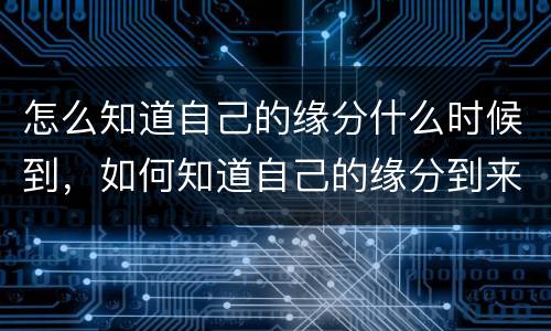怎么知道自己的缘分什么时候到，如何知道自己的缘分到来了.一般是什么时