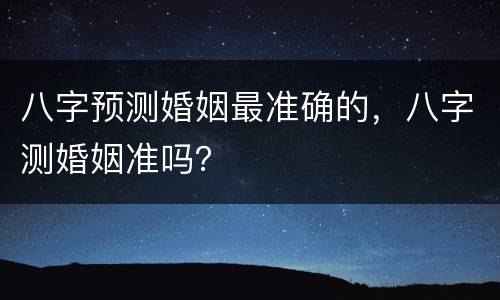 八字预测婚姻最准确的，八字测婚姻准吗？