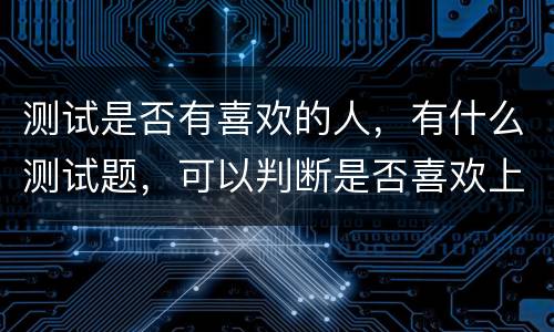 测试是否有喜欢的人，有什么测试题，可以判断是否喜欢上一个人？
