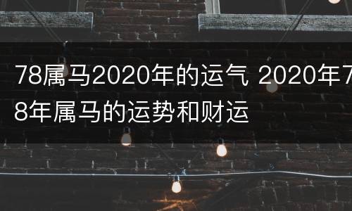 78属马2020年的运气 2020年78年属马的运势和财运