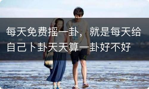 每天免费摇一卦，就是每天给自己卜卦天天算一卦好不好
