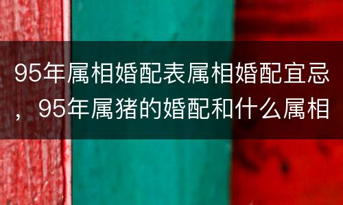95年属相婚配表属相婚配宜忌，95年属猪的婚配和什么属相最好