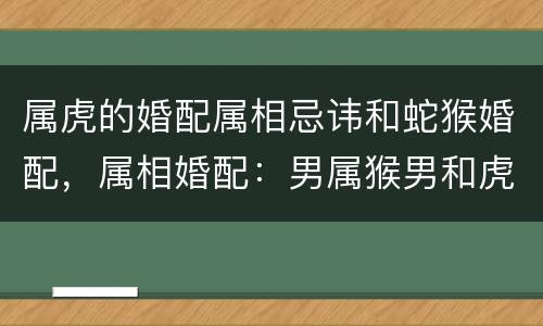 属虎的婚配属相忌讳和蛇猴婚配，属相婚配：男属猴男和虎女属虎相配吗