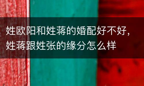 姓欧阳和姓蒋的婚配好不好，姓蒋跟姓张的缘分怎么样
