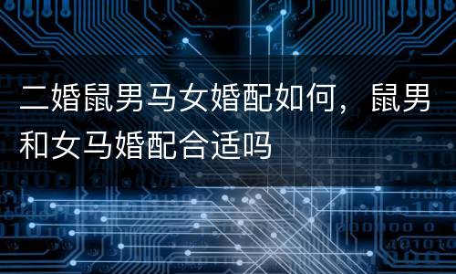 二婚鼠男马女婚配如何，鼠男和女马婚配合适吗