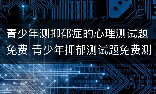 青少年测抑郁症的心理测试题免费 青少年抑郁测试题免费测试