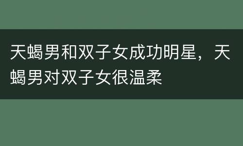 天蝎男和双子女成功明星，天蝎男对双子女很温柔