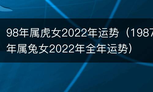 98年属虎女2022年运势（1987年属兔女2022年全年运势）