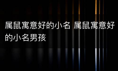 属鼠寓意好的小名 属鼠寓意好的小名男孩